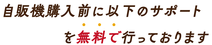 自販機購入前に以下のサポートを無料で行っております