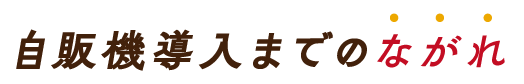自販機導入までのながれ